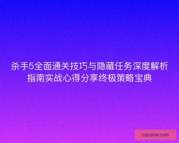 杀手5全面通关技巧与隐藏任务深度解析指南实战心得分享终极策略宝典