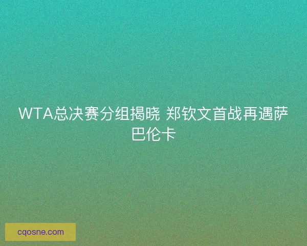 WTA总决赛分组揭晓 郑钦文首战再遇萨巴伦卡