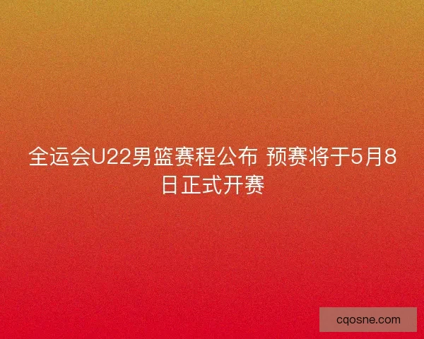 全运会U22男篮赛程公布 预赛将于5月8日正式开赛