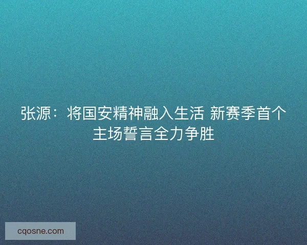 张源：将国安精神融入生活 新赛季首个主场誓言全力争胜