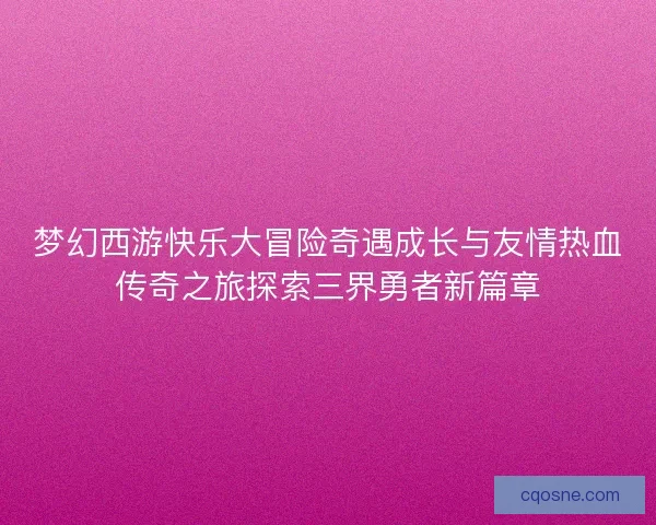 梦幻西游快乐大冒险奇遇成长与友情热血传奇之旅探索三界勇者新篇章
