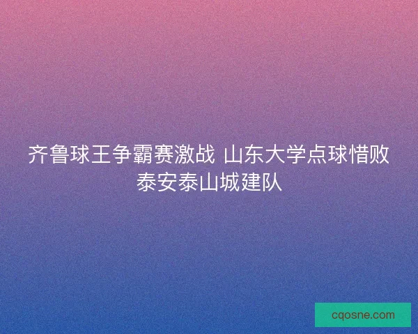 齐鲁球王争霸赛激战 山东大学点球惜败泰安泰山城建队